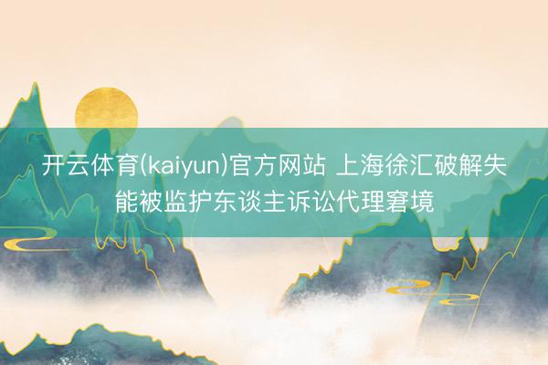 开云体育(kaiyun)官方网站 上海徐汇破解失能被监护东谈主诉讼代理窘境