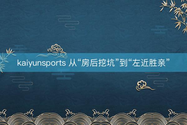 kaiyunsports 从“房后挖坑”到“左近胜亲”