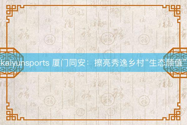 kaiyunsports 厦门同安：擦亮秀逸乡村“生态颜值”