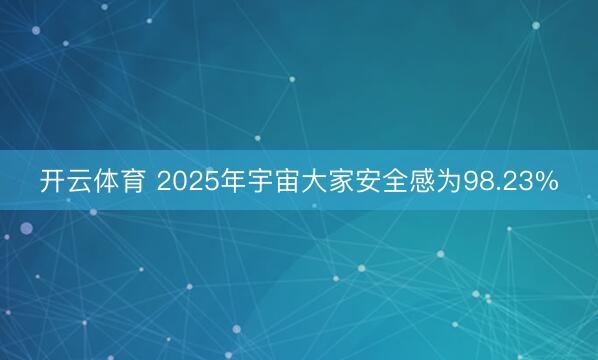 开云体育 2025年宇宙大家安全感为98.23%