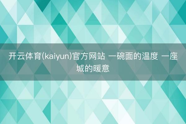 开云体育(kaiyun)官方网站 一碗面的温度 一座城的暖意