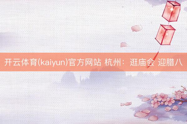 开云体育(kaiyun)官方网站 杭州:逛庙会 迎腊八