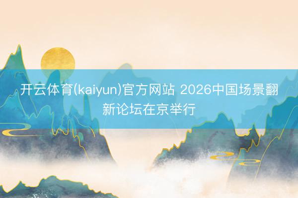 开云体育(kaiyun)官方网站 2026中国场景翻新论坛在京举行