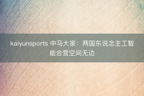 kaiyunsports 中马大家：两国东说念主工智能合营空间无边