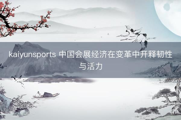 kaiyunsports 中国会展经济在变革中开释韧性与活力