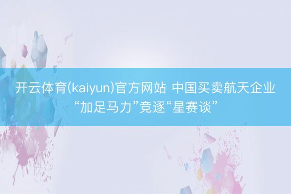 开云体育(kaiyun)官方网站 中国买卖航天企业“加足马力”竞逐“星赛谈”