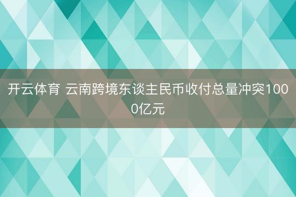 开云体育 云南跨境东谈主民币收付总量冲突1000亿元