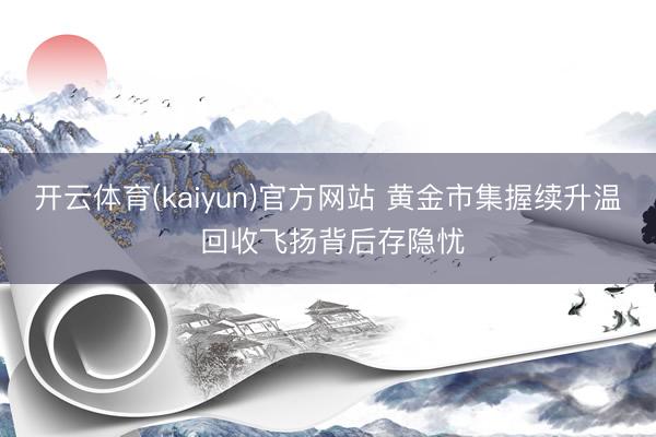 开云体育(kaiyun)官方网站 黄金市集握续升温 回收飞扬背后存隐忧