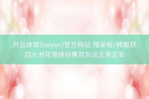 开云体育(kaiyun)官方网站 隋呆板/韩聪获四大洲花滑锦标赛双东谈主滑亚军