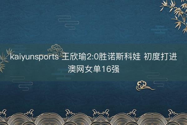 kaiyunsports 王欣瑜2:0胜诺斯科娃 初度打进澳网女单16强