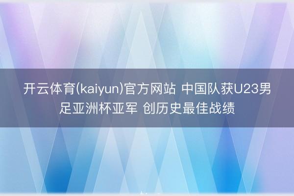 开云体育(kaiyun)官方网站 中国队获U23男足亚洲杯亚军 创历史最佳战绩