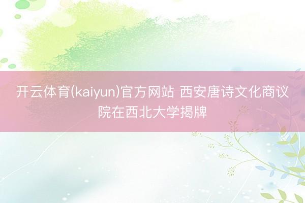 开云体育(kaiyun)官方网站 西安唐诗文化商议院在西北大学揭牌
