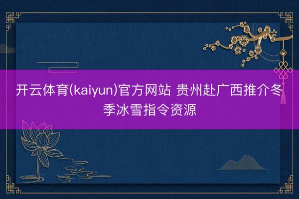 开云体育(kaiyun)官方网站 贵州赴广西推介冬季冰雪指令资源