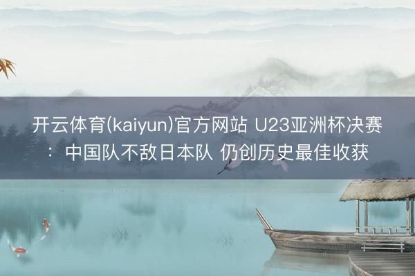 开云体育(kaiyun)官方网站 U23亚洲杯决赛：中国队不敌日本队 仍创历史最佳收获