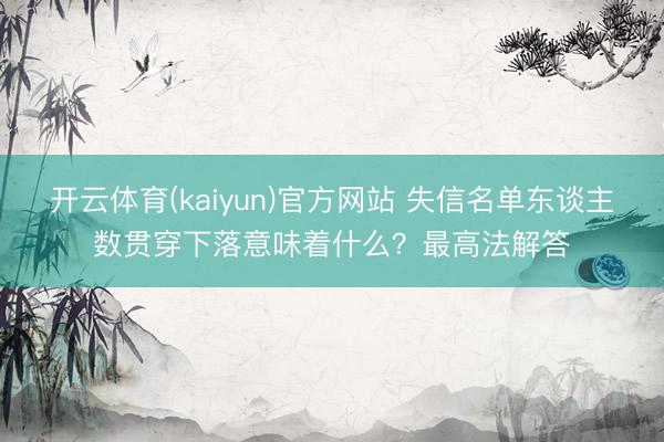 开云体育(kaiyun)官方网站 失信名单东谈主数贯穿下落意味着什么？最高法解答
