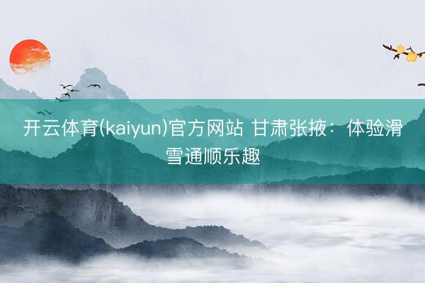 开云体育(kaiyun)官方网站 甘肃张掖：体验滑雪通顺乐趣