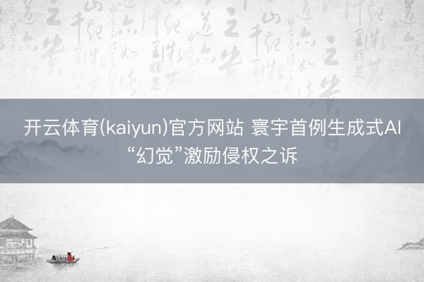 开云体育(kaiyun)官方网站 寰宇首例生成式AI“幻觉”激励侵权之诉