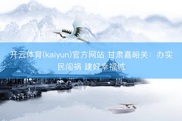 开云体育(kaiyun)官方网站 甘肃嘉峪关：办实民闯祸 建好幸福城
