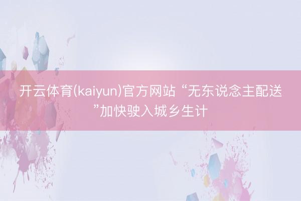 开云体育(kaiyun)官方网站 “无东说念主配送”加快驶入城乡生计