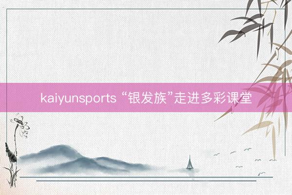 kaiyunsports “银发族”走进多彩课堂
