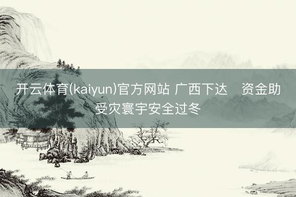 开云体育(kaiyun)官方网站 广西下达‍资金助受灾寰宇安全过冬