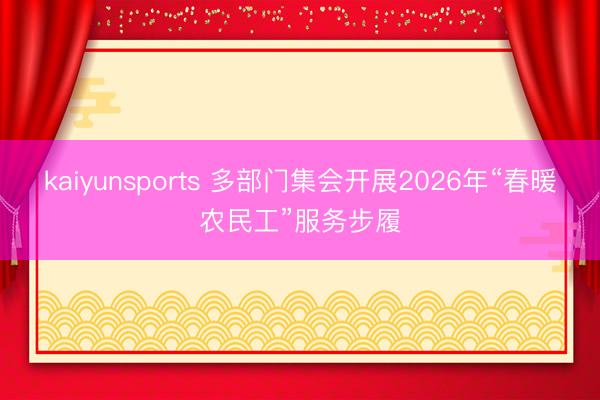 kaiyunsports 多部门集会开展2026年“春暖农民工”服务步履