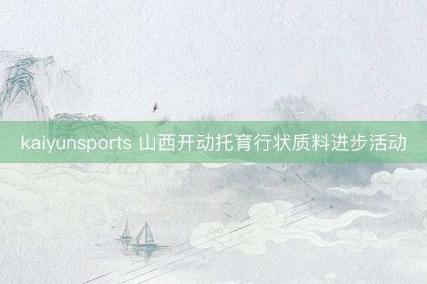 kaiyunsports 山西开动托育行状质料进步活动