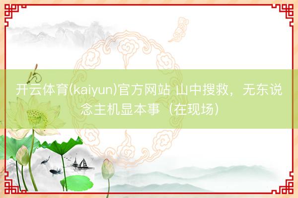 开云体育(kaiyun)官方网站 山中搜救，无东说念主机显本事（在现场）