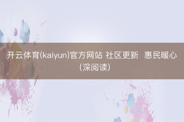 开云体育(kaiyun)官方网站 社区更新  惠民暖心（深阅读）