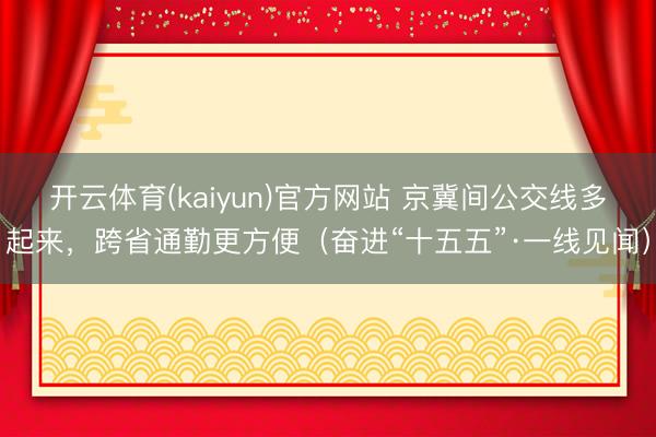 开云体育(kaiyun)官方网站 京冀间公交线多起来，跨省通勤更方便（奋进“十五五”·一线见闻）