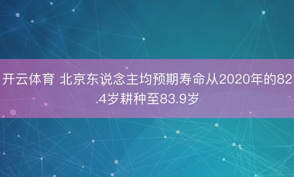 开云体育 北京东说念主均预期寿命从2020年的82.4岁耕种至83.9岁