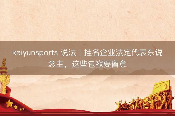 kaiyunsports 说法丨挂名企业法定代表东说念主，这些包袱要留意