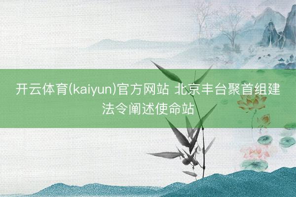 开云体育(kaiyun)官方网站 北京丰台聚首组建法令阐述使命站