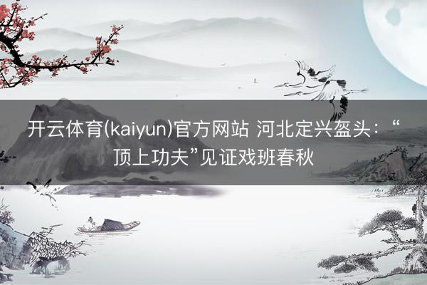 开云体育(kaiyun)官方网站 河北定兴盔头：“顶上功夫”见证戏班春秋