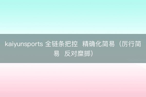 kaiyunsports 全链条把控  精确化简易（厉行简易  反对糜掷）