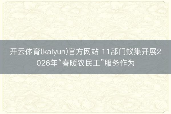 开云体育(kaiyun)官方网站 11部门蚁集开展2026年“春暖农民工”服务作为
