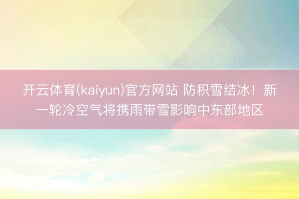 开云体育(kaiyun)官方网站 防积雪结冰！新一轮冷空气将携雨带雪影响中东部地区