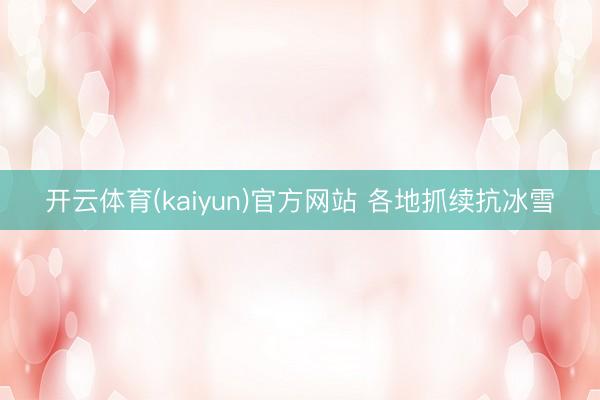 开云体育(kaiyun)官方网站 各地抓续抗冰雪