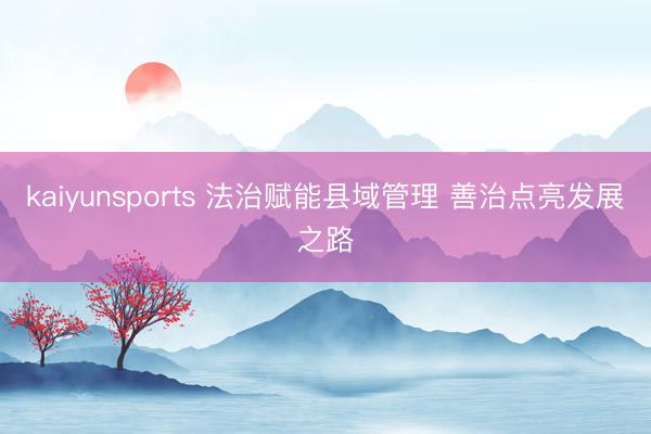 kaiyunsports 法治赋能县域管理 善治点亮发展之路