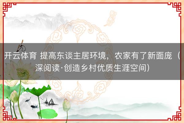 开云体育 提高东谈主居环境，农家有了新面庞（深阅读·创造乡村优质生涯空间）
