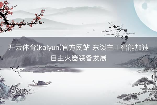 开云体育(kaiyun)官方网站 东谈主工智能加速自主火器装备发展
