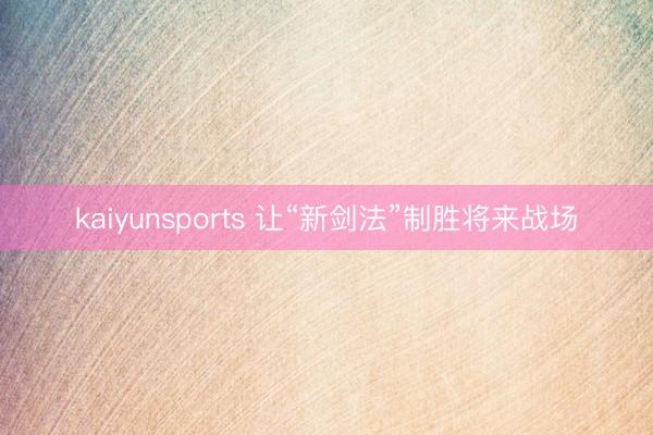 kaiyunsports 让“新剑法”制胜将来战场