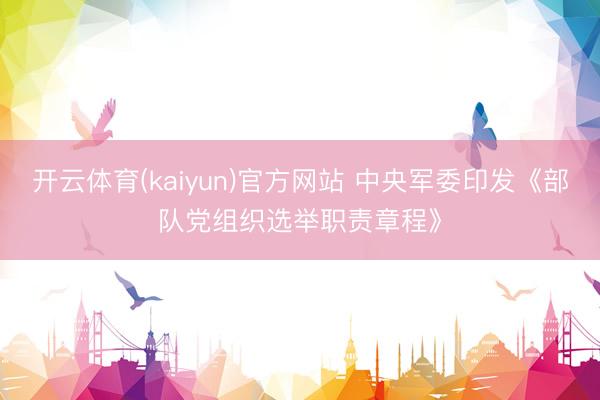 开云体育(kaiyun)官方网站 中央军委印发《部队党组织选举职责章程》