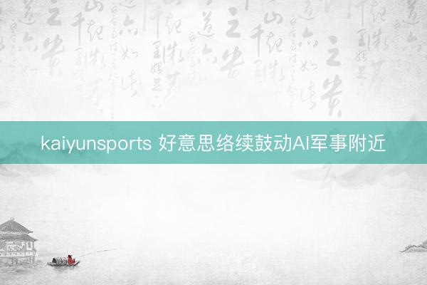 kaiyunsports 好意思络续鼓动AI军事附近