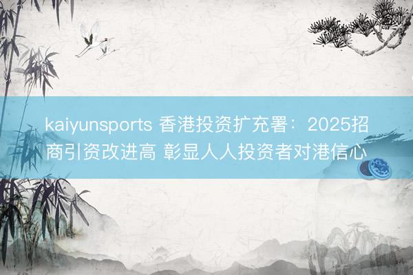 kaiyunsports 香港投资扩充署：2025招商引资改进高 彰显人人投资者对港信心