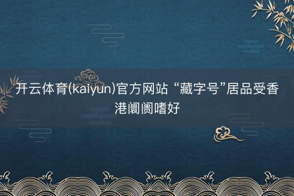 开云体育(kaiyun)官方网站 “藏字号”居品受香港阛阓嗜好