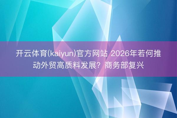 开云体育(kaiyun)官方网站 2026年若何推动外贸高质料发展？商务部复兴