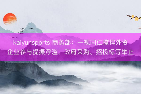 kaiyunsports 商务部：一视同仁撑捏外资企业参与提振浮滥、政府采购、招投标等举止