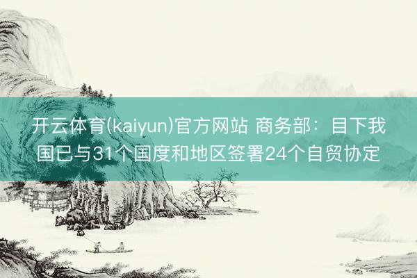 开云体育(kaiyun)官方网站 商务部：目下我国已与31个国度和地区签署24个自贸协定