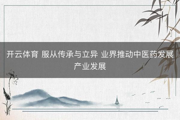 开云体育 服从传承与立异 业界推动中医药发展产业发展